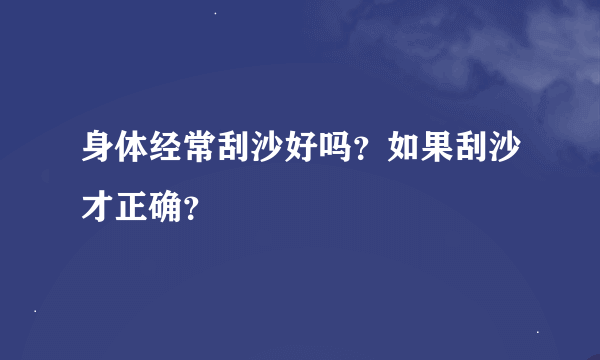 身体经常刮沙好吗？如果刮沙才正确？