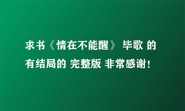 求书《情在不能醒》 毕歌 的有结局的 完整版 非常感谢！