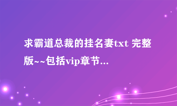 求霸道总裁的挂名妻txt 完整版~~包括vip章节~~到45章的那种~~悬赏悬赏~~