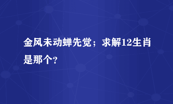 金风未动蝉先觉；求解12生肖是那个？