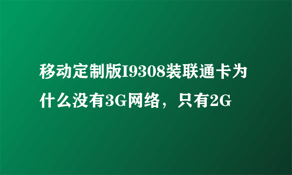 移动定制版I9308装联通卡为什么没有3G网络，只有2G