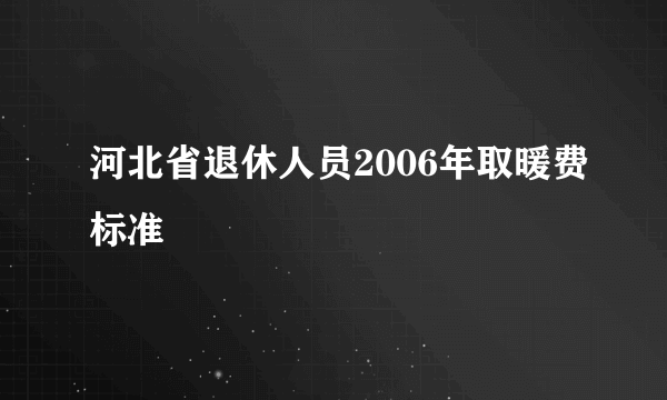 河北省退休人员2006年取暖费标准