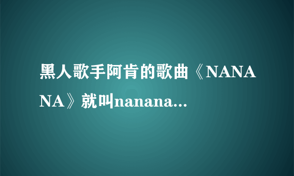 黑人歌手阿肯的歌曲《NANANA》就叫nanana吗 还有别的名字吗？？