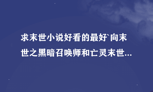 求末世小说好看的最好`向末世之黑暗召唤师和亡灵末世行 这些都看过 还有别的吗 现在看末世血魔 求小说