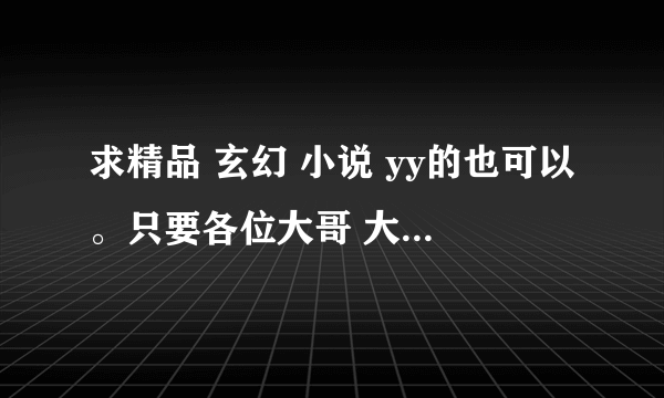 求精品 玄幻 小说 yy的也可以。只要各位大哥 大姐们 看过的收藏的经典。