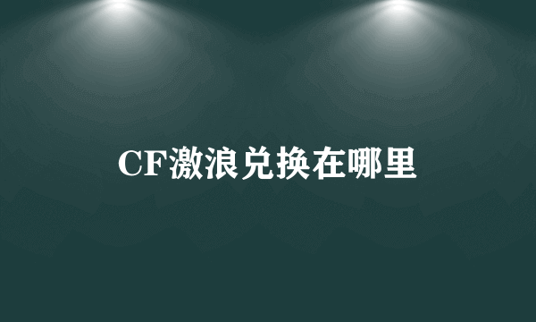 CF激浪兑换在哪里