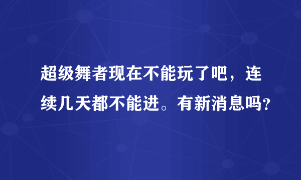 超级舞者现在不能玩了吧，连续几天都不能进。有新消息吗？