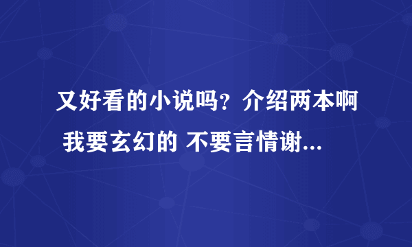 又好看的小说吗？介绍两本啊 我要玄幻的 不要言情谢谢了，大神帮忙啊