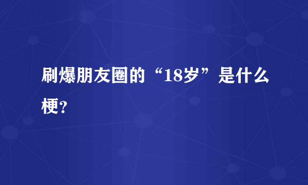 刷爆朋友圈的“18岁”是什么梗？