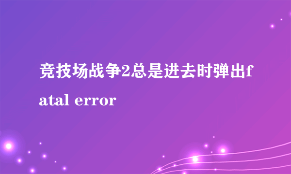 竞技场战争2总是进去时弹出fatal error