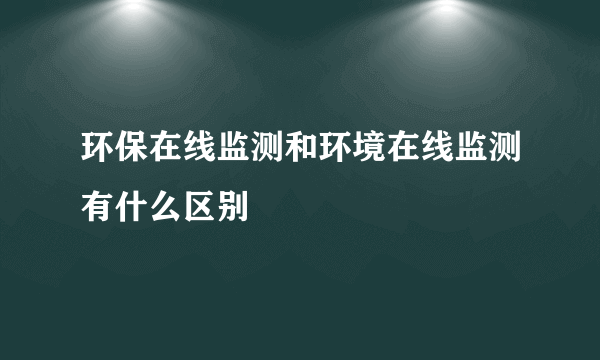 环保在线监测和环境在线监测有什么区别