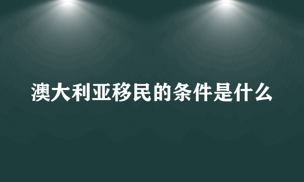 澳大利亚移民的条件是什么