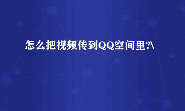 怎么把视频传到QQ空间里?\