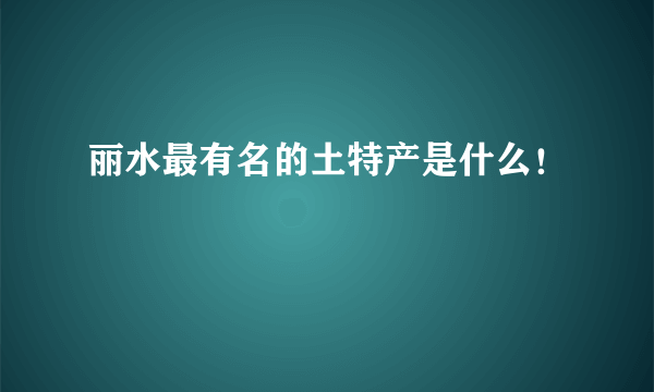 丽水最有名的土特产是什么！