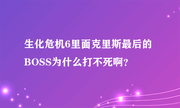 生化危机6里面克里斯最后的BOSS为什么打不死啊？