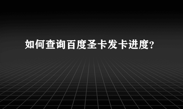 如何查询百度圣卡发卡进度？