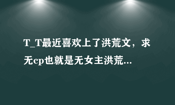 T_T最近喜欢上了洪荒文，求无cp也就是无女主洪荒小说=￣ω￣=就是那种自己各种发愤图强奋斗的文