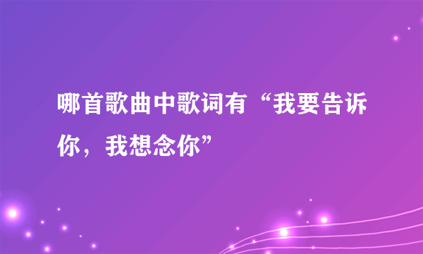 哪首歌曲中歌词有“我要告诉你，我想念你”