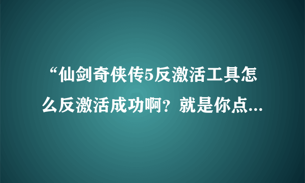 “仙剑奇侠传5反激活工具怎么反激活成功啊？就是你点了“仙剑奇侠传五反激活工具”然后弹出来的界面。