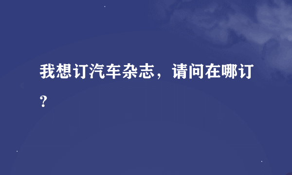 我想订汽车杂志，请问在哪订？