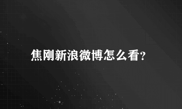 焦刚新浪微博怎么看？