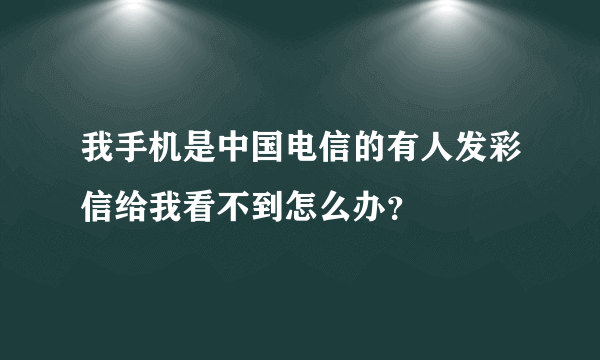 我手机是中国电信的有人发彩信给我看不到怎么办？