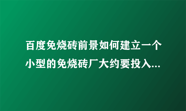 百度免烧砖前景如何建立一个小型的免烧砖厂大约要投入多少资金？