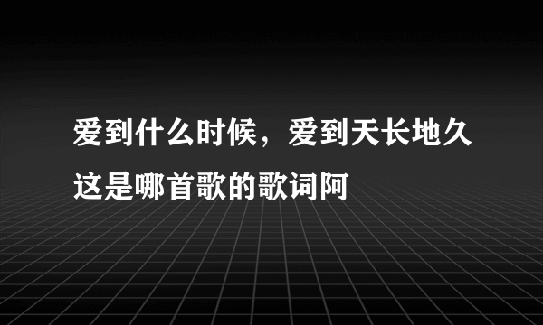 爱到什么时候，爱到天长地久这是哪首歌的歌词阿