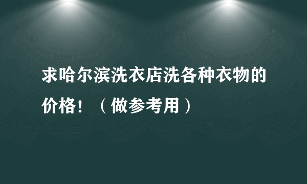 求哈尔滨洗衣店洗各种衣物的价格！（做参考用）