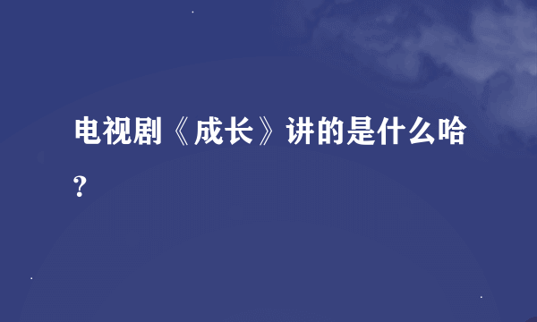 电视剧《成长》讲的是什么哈？