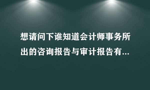 想请问下谁知道会计师事务所出的咨询报告与审计报告有什么区别，在责任承担和效力上有什么不同么