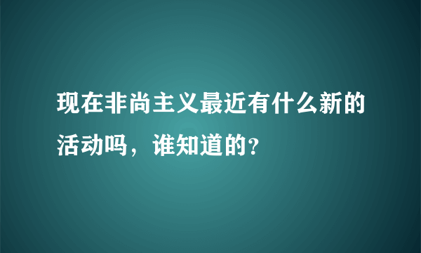 现在非尚主义最近有什么新的活动吗，谁知道的？