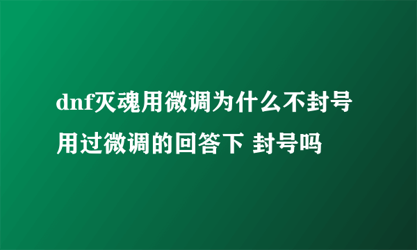 dnf灭魂用微调为什么不封号 用过微调的回答下 封号吗