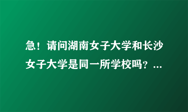 急！请问湖南女子大学和长沙女子大学是同一所学校吗？哪个学校在长沙中意一路？怎么从西站到那边去啊？