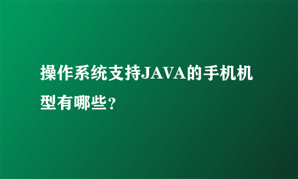 操作系统支持JAVA的手机机型有哪些？