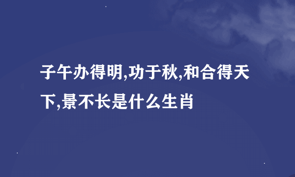 子午办得明,功于秋,和合得天下,景不长是什么生肖