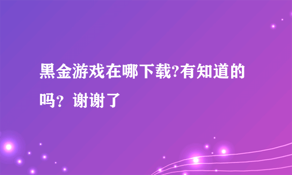 黑金游戏在哪下载?有知道的吗？谢谢了