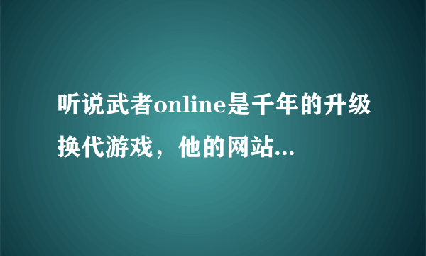 听说武者online是千年的升级换代游戏，他的网站是多少？