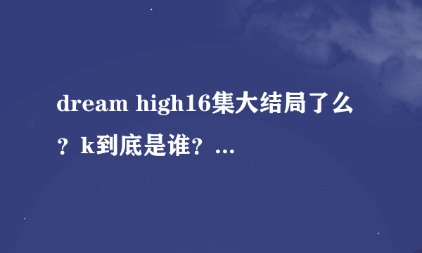 dream high16集大结局了么？k到底是谁？惠美和谁在一起？