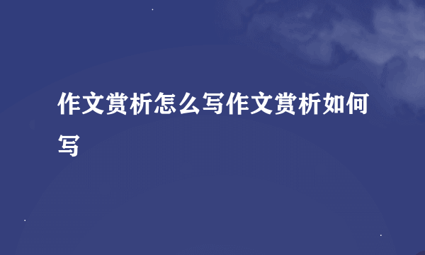 作文赏析怎么写作文赏析如何写