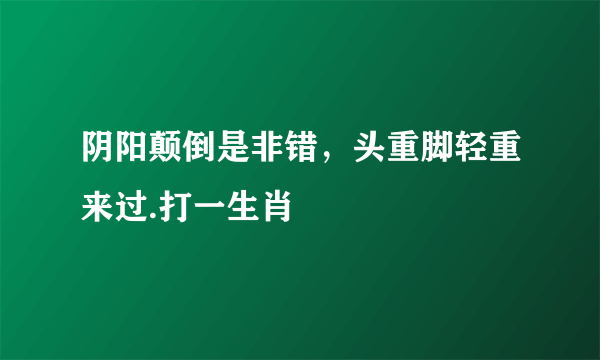 阴阳颠倒是非错，头重脚轻重来过.打一生肖