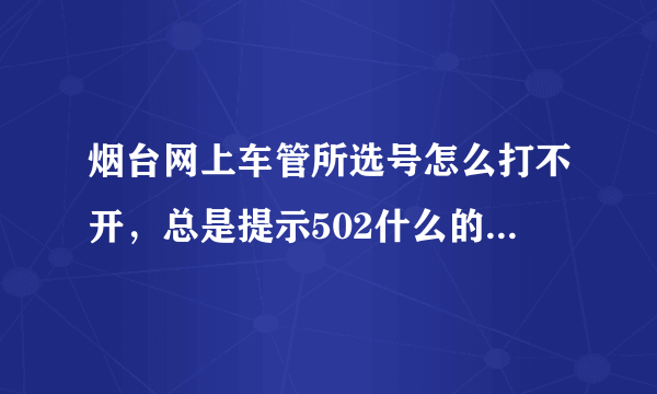 烟台网上车管所选号怎么打不开，总是提示502什么的，有知道怎么回事的吗？