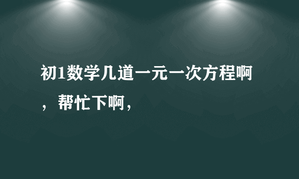 初1数学几道一元一次方程啊，帮忙下啊，