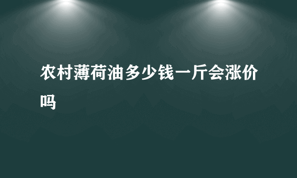 农村薄荷油多少钱一斤会涨价吗