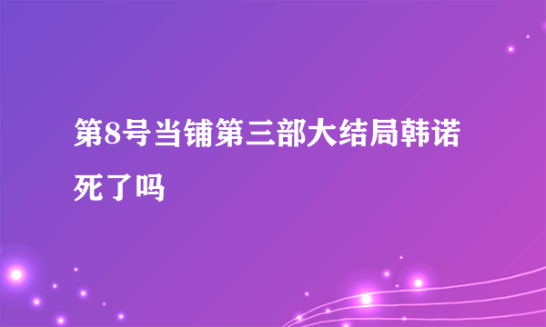 第8号当铺第三部大结局韩诺死了吗