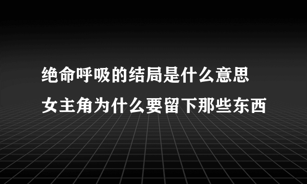 绝命呼吸的结局是什么意思 女主角为什么要留下那些东西