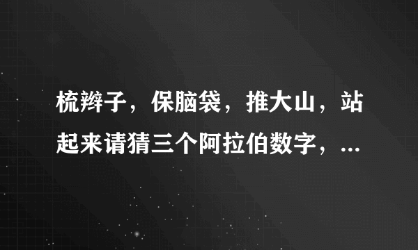 梳辫子，保脑袋，推大山，站起来请猜三个阿拉伯数字，后两句是一句话，请朋友们猜一猜?