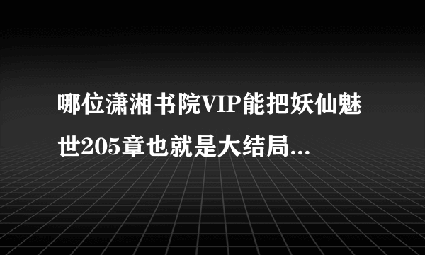 哪位潇湘书院VIP能把妖仙魅世205章也就是大结局，复制直接发给我，万分感谢