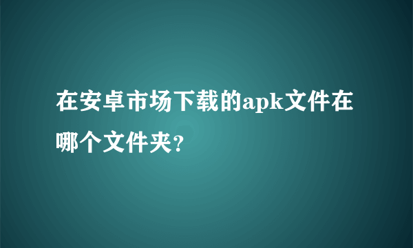 在安卓市场下载的apk文件在哪个文件夹？