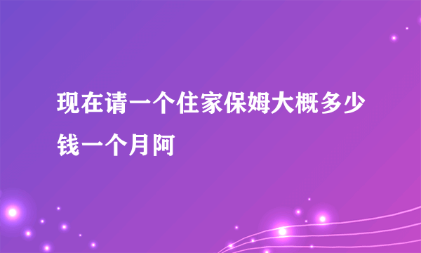 现在请一个住家保姆大概多少钱一个月阿